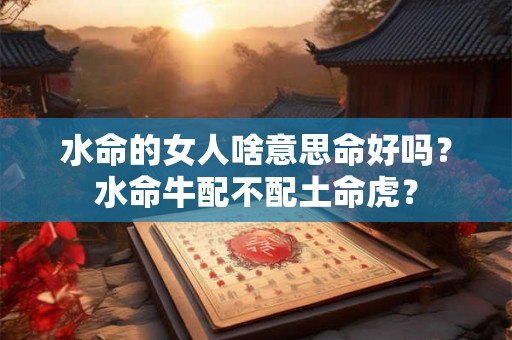 水命的女人啥意思命好吗?水命牛配不配土命虎? 水命的女人啥意思命好吗?水命牛配不配土命虎?