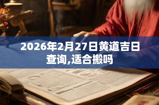 2026年2月27日黄道吉日查询,适合搬吗 2026年2月27日黄道吉日查询,适合搬吗