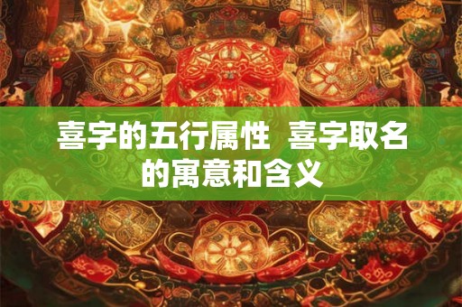 喜字的五行属性 喜字取名的寓意和含义 喜字的五行属性 喜字取名的寓意和含义