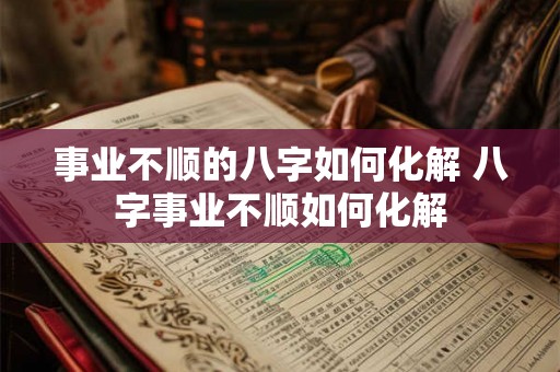 事业不顺的八字如何化解 八字事业不顺如何化解