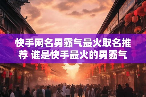 快手网名男霸气最火取名推荐 谁是快手最火的男霸气网名