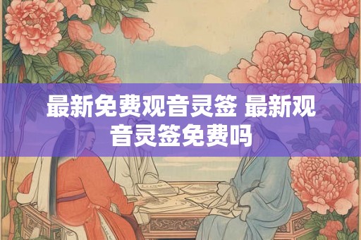最新免费观音灵签 最新观音灵签免费吗