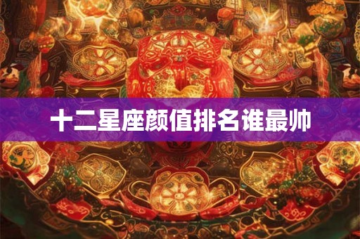 十二星座颜值排名谁最帅