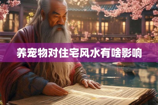 养宠物对住宅风水有啥影响 养宠物对住宅风水有啥影响