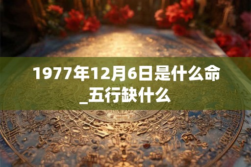 1977年12月6日是什么命_五行缺什么