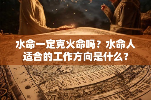 水命一定克火命吗？水命人适合的工作方向是什么？