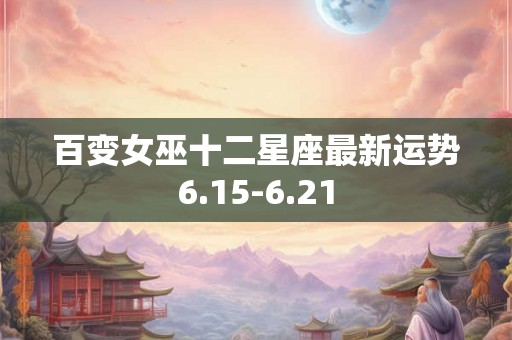 百变女巫十二星座最新运势6.15-6.21