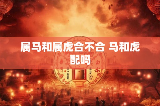 属马和属虎合不合 马和虎配吗