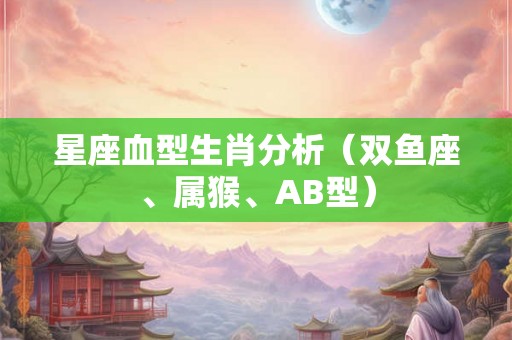 星座血型生肖分析（双鱼座、属猴、AB型）