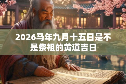 2026马年九月十五日是不是祭祖的黄道吉日