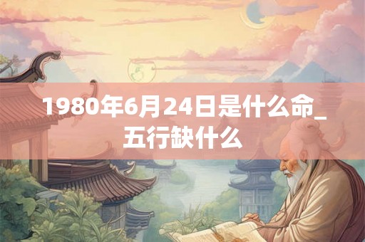 1980年6月24日是什么命_五行缺什么 1980年6月24日是什么命_五行缺什么