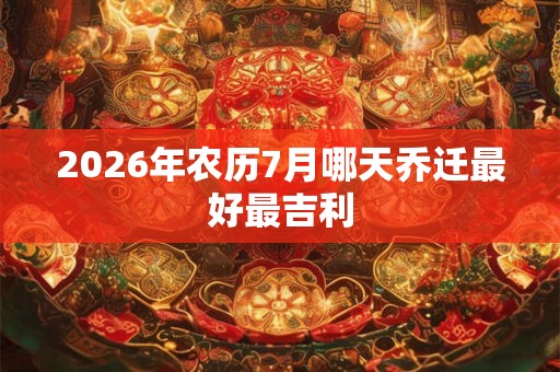 2026年农历7月哪天乔迁最好最吉利