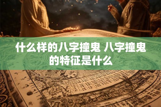 什么样的八字撞鬼 八字撞鬼的特征是什么