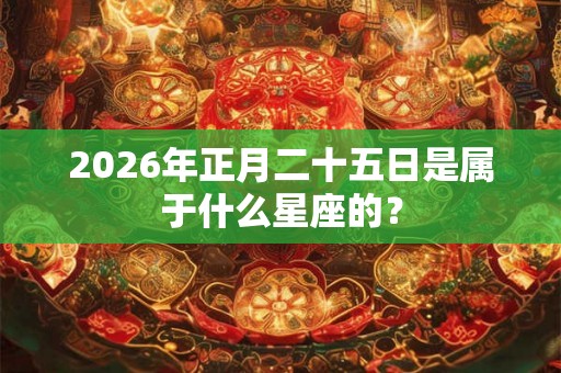 2026年正月二十五日是属于什么星座的？