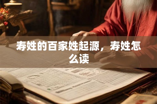 寿姓的百家姓起源,寿姓怎么读 寿姓的百家姓起源,寿姓怎么读