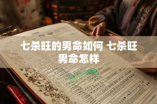 七杀旺的男命如何 七杀旺男命怎样
