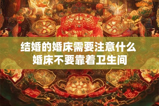 结婚的婚床需要注意什么 婚床不要靠着卫生间