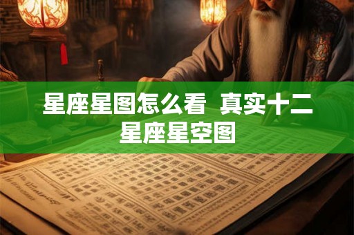 星座星图怎么看 真实十二星座星空图 星座星图怎么看 真实十二星座星空图