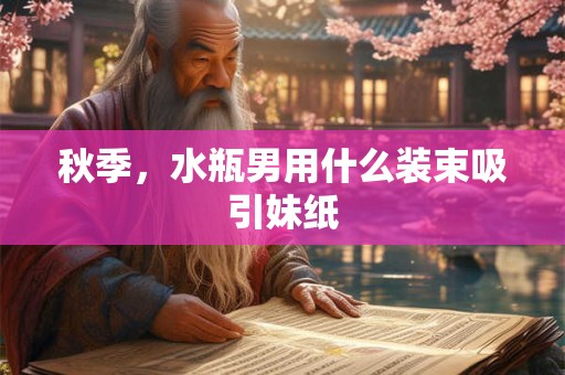 秋季，水瓶男用什么装束吸引妹纸
