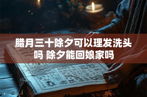 腊月三十除夕可以理发洗头吗 除夕能回娘家吗