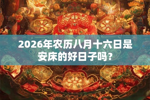 2026年农历八月十六日是安床的好日子吗? 2026年农历八月十六日是安床的好日子吗?