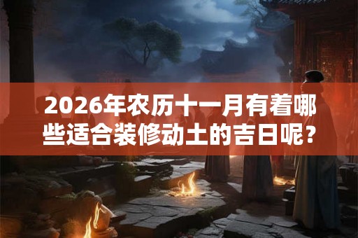 2026年农历十一月有着哪些适合装修动土的吉日呢？