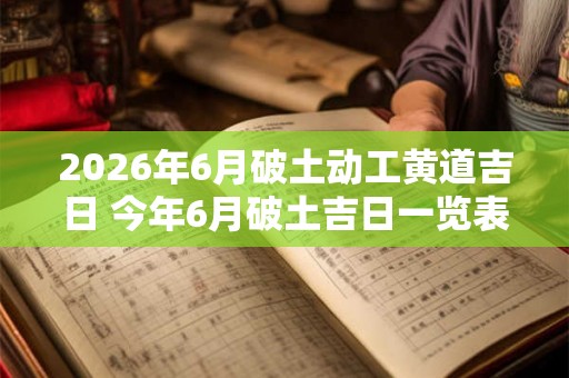 2026年6月破土动工黄道吉日 今年6月破土吉日一览表