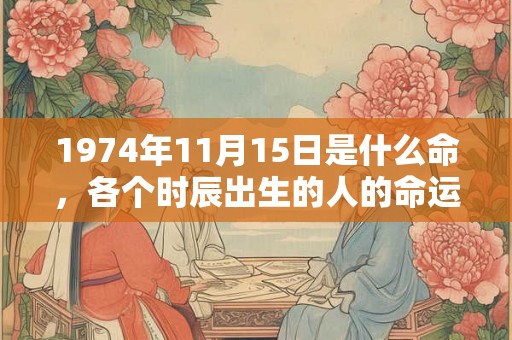 1974年11月15日是什么命,各个时辰出生的人的命运 1974年11月15日是什么命,各个时辰出生的人的命运