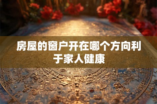 房屋的窗户开在哪个方向利于家人健康