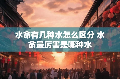 水命有几种水怎么区分 水命最厉害是哪种水
