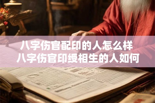 八字伤官配印的人怎么样 八字伤官印绶相生的人如何表现