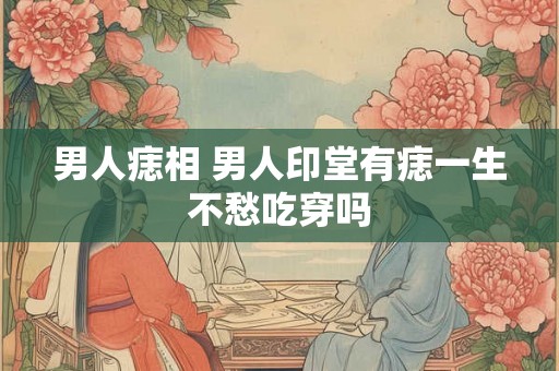 男人痣相 男人印堂有痣一生不愁吃穿吗