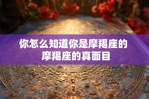 你怎么知道你是摩羯座的  摩羯座的真面目