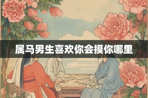 属马男生喜欢你会摸你哪里