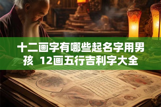 十二画字有哪些起名字用男孩 12画五行吉利字大全 十二画字有哪些起名字用男孩 12画五行吉利字大全