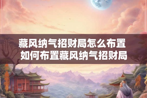 藏风纳气招财局怎么布置 如何布置藏风纳气招财局