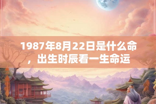 1987年8月22日是什么命，出生时辰看一生命运