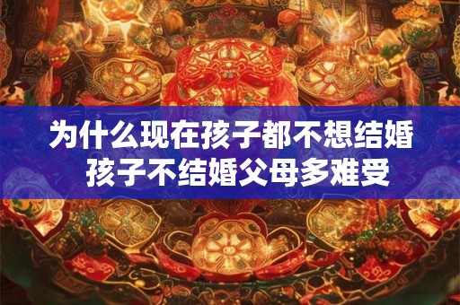 为什么现在孩子都不想结婚  孩子不结婚父母多难受