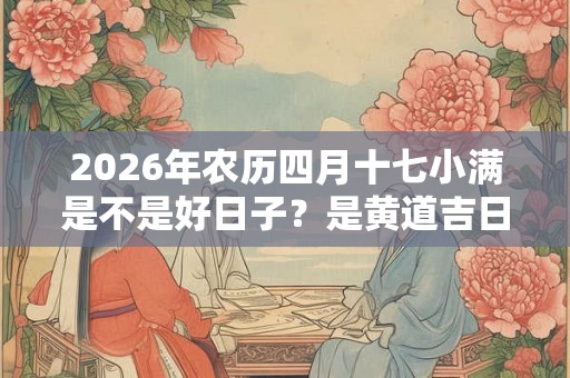 2026年农历四月十七小满是不是好日子？是黄道吉日吗？
