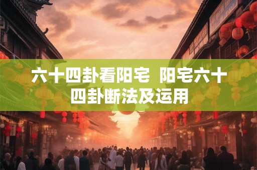 六十四卦看阳宅  阳宅六十四卦断法及运用