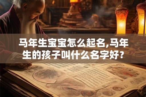 马年生宝宝怎么起名,马年生的孩子叫什么名字好？