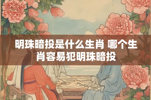 明珠暗投是什么生肖 哪个生肖容易犯明珠暗投