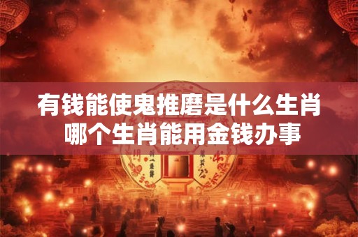 有钱能使鬼推磨是什么生肖 哪个生肖能用金钱办事 有钱能使鬼推磨是什么生肖 哪个生肖能用金钱办事