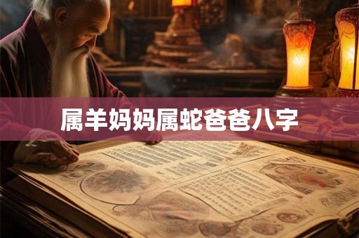 属羊妈妈属蛇爸爸八字 属羊妈妈属蛇爸爸八字