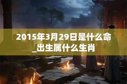 2015年3月29日是什么命_出生属什么生肖