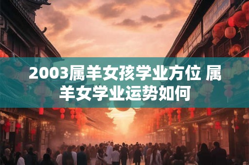 2003属羊女孩学业方位 属羊女学业运势如何 2003属羊女孩学业方位 属羊女学业运势如何