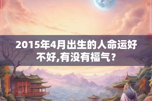 2015年4月出生的人命运好不好,有没有福气？
