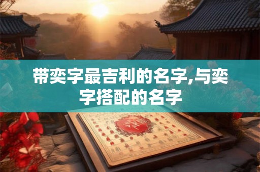 带奕字最吉利的名字,与奕字搭配的名字 带奕字最吉利的名字,与奕字搭配的名字