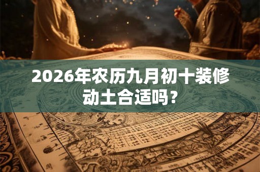 2026年农历九月初十装修动土合适吗？