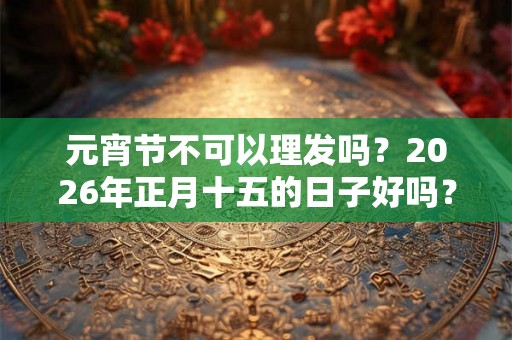 元宵节不可以理发吗？2026年正月十五的日子好吗？